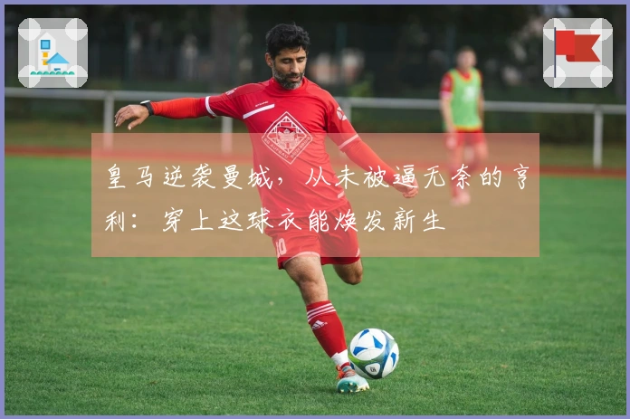 皇马逆袭曼城，从未被逼无奈的亨利：穿上这球衣能焕发新生