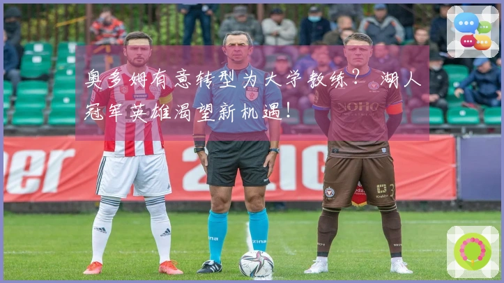 奥多姆有意转型为大学教练？ 湖人冠军英雄渴望新机遇！