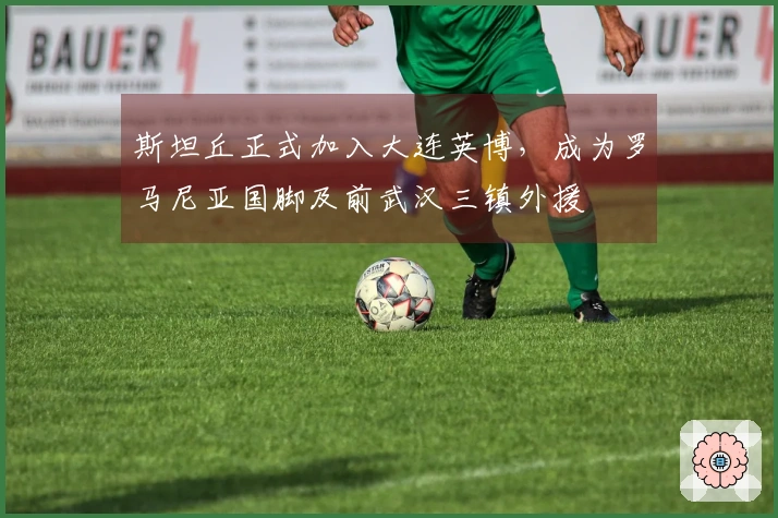 斯坦丘正式加入大连英博，成为罗马尼亚国脚及前武汉三镇外援