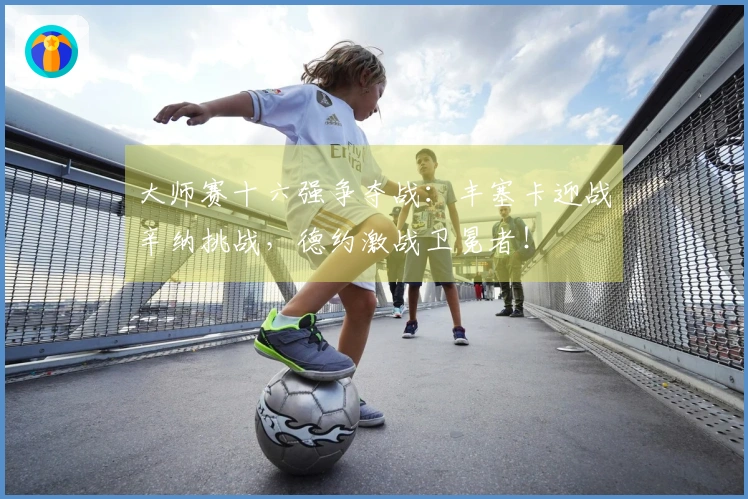 大师赛十六强争夺战：丰塞卡迎战辛纳挑战，德约激战卫冕者！