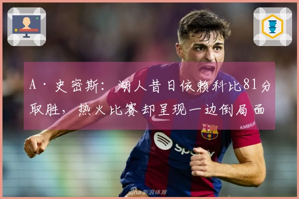 A·史密斯：湖人昔日依赖科比81分取胜，热火比赛却呈现一边倒局面