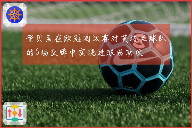 登贝莱在欧冠淘汰赛对英格兰球队的6场交锋中实现进球或助攻
