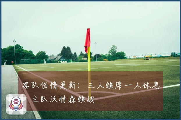 客队伤情更新：三人缺席一人休息，主队沃特森缺战