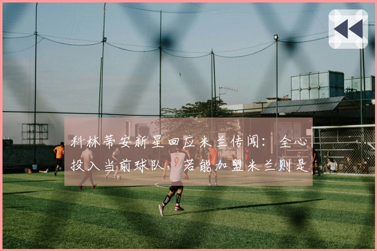 科林蒂安新星回应米兰传闻：全心投入当前球队，若能加盟米兰则是梦想成真