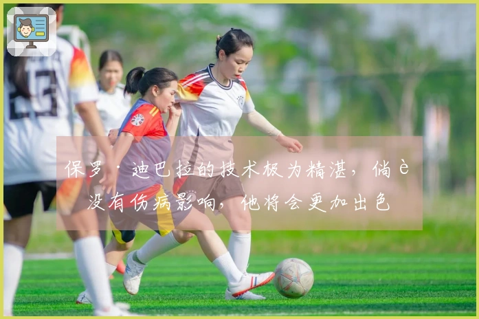 保罗·迪巴拉的技术极为精湛，倘若没有伤病影响，他将会更加出色