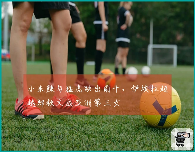 小米辣与猛虎跌出前十，伊埃拉超越郑钦文成亚洲第三女