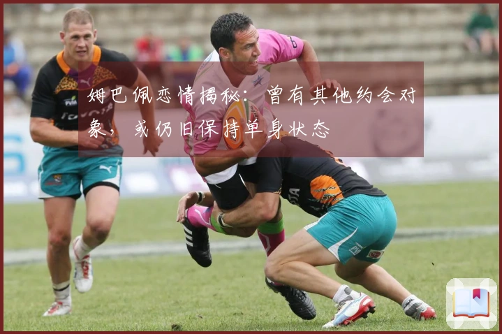 姆巴佩恋情揭秘：曾有其他约会对象，或仍旧保持单身状态