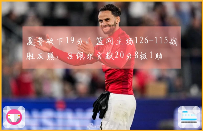 夏普砍下19分，篮网主场126-115战胜灰熊，吕佩尔贡献20分8板1助