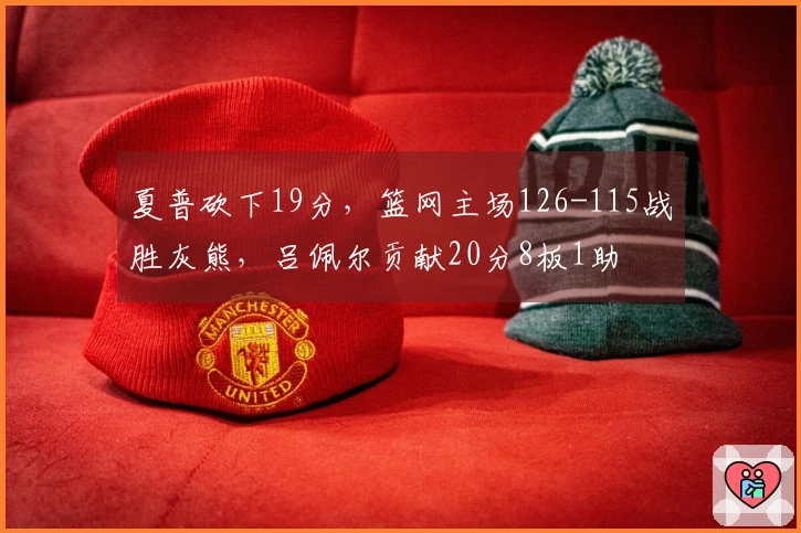 夏普砍下19分，篮网主场126-115战胜灰熊，吕佩尔贡献20分8板1助