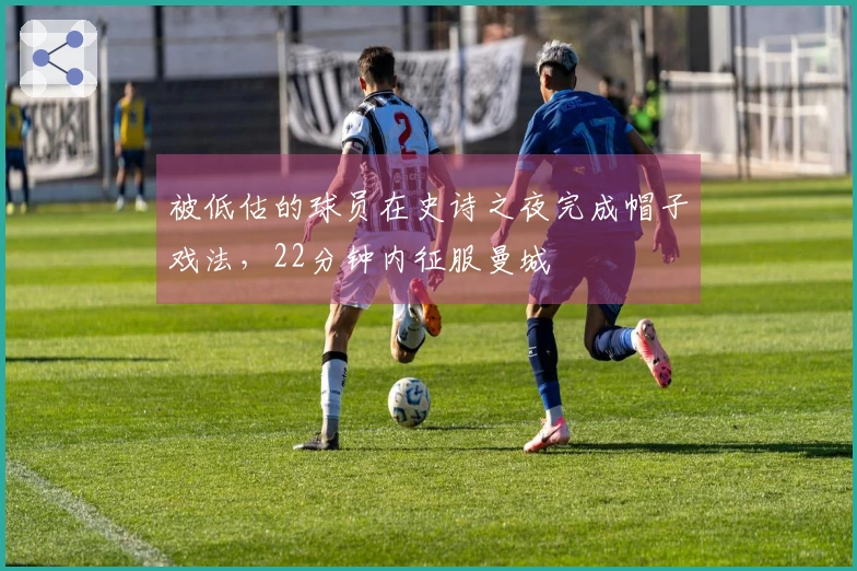 被低估的球员在史诗之夜完成帽子戏法，22分钟内征服曼城