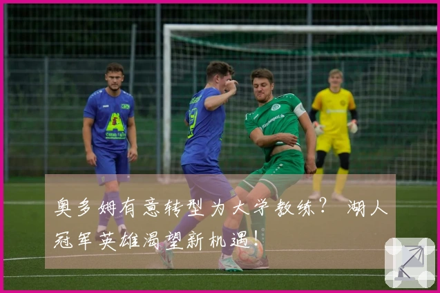 奥多姆有意转型为大学教练？ 湖人冠军英雄渴望新机遇！