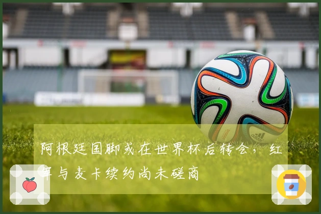 阿根廷国脚或在世界杯后转会，红军与麦卡续约尚未磋商