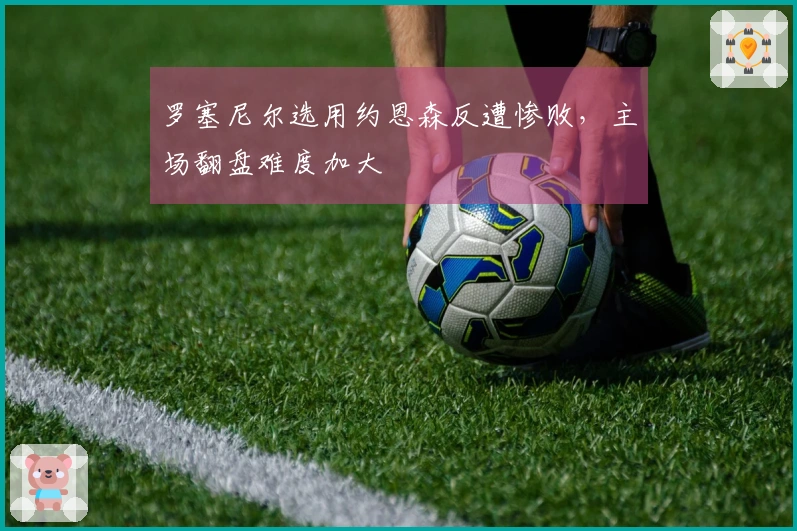 罗塞尼尔选用约恩森反遭惨败，主场翻盘难度加大