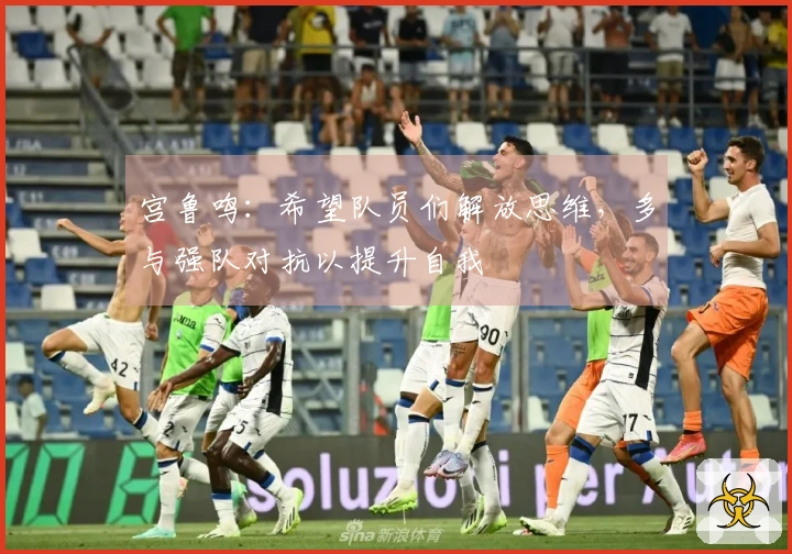 宫鲁鸣：希望队员们解放思维，多与强队对抗以提升自我